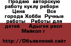 Продаю  авторскую работу куклу-реборн  › Цена ­ 27 000 - Все города Хобби. Ручные работы » Работы для детей   . Адыгея респ.,Майкоп г.